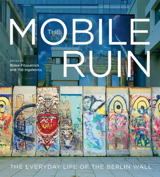 The Mobile Ruin: The Everyday Life of the Berlin Wall by Blake Fitzpatrick, VID Ingelevics