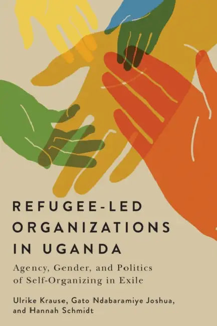 Refugee-Led Organizations in Uganda: Agency, Gender, and Politics of Self-Organizing in Exile Volume 26 by Ulrike Krause, Gato Ndabaramiye Joshua, Hannah Schmidt