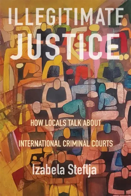 Illegitimate Justice: How Locals Talk about International Criminal Courts Volume 2 by Izabela Steflja