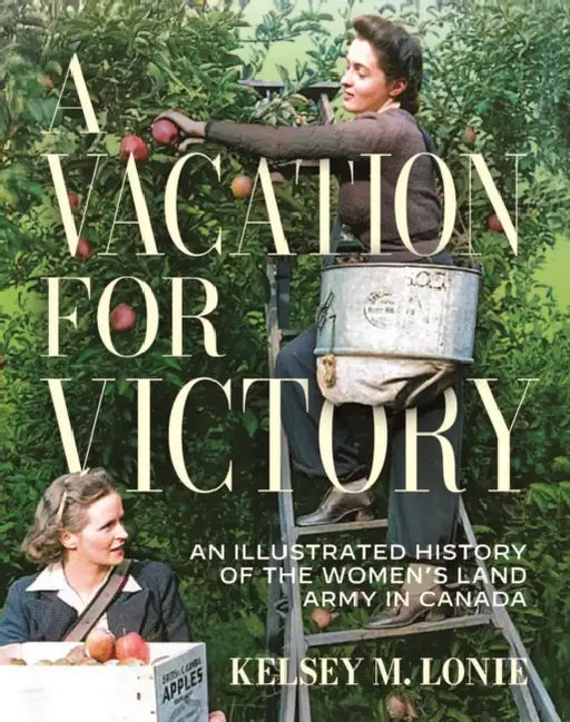 A Vacation for Victory: An Illustrated History of the Women's Land Army in Canada by Kelsey M. Lonie