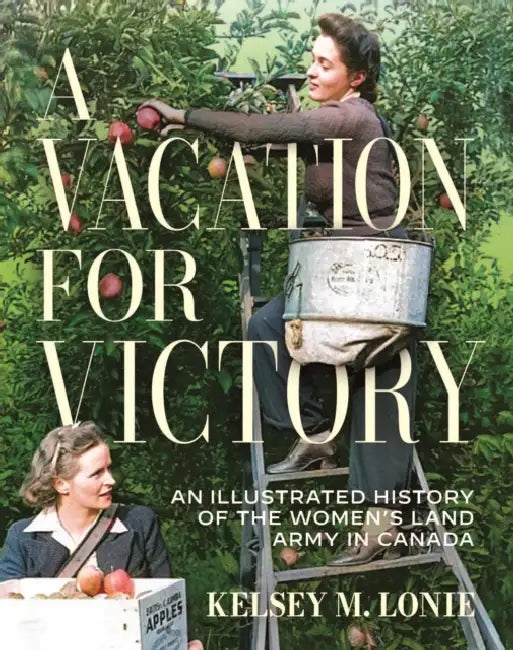 A Vacation for Victory: An Illustrated History of the Women's Land Army in Canada by Kelsey M. Lonie