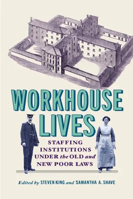 Workhouse Lives: Staffing Institutions Under the Old and New Poor Laws by Steven King, Samantha A. Shave