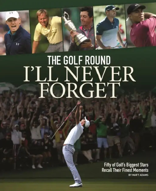 The Golf Round I'll Never Forget: Fifty of Golf's Biggest Stars Recall Their Finest Moments by Matt Adams