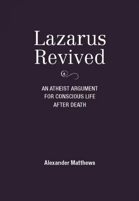 Lazarus Revived: An Atheist Argument for Conscious Life After Death by Alexander Matthews