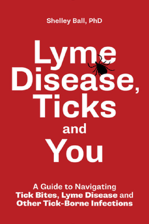 Lyme Disease, Ticks and You: A Guide to Navigating Tick Bites, Lyme Disease and Other Tick-Borne Infections by Shelley Ball