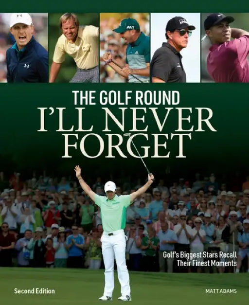 The Golf Round I'll Never Forget: Golf's Biggest Stars Recall Their Finest Moments by Matt Adams