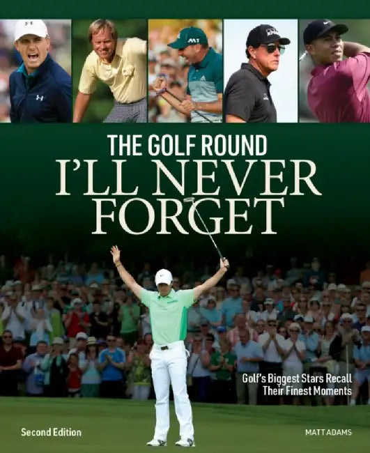 The Golf Round I'll Never Forget: Golf's Biggest Stars Recall Their Finest Moments by Matt Adams
