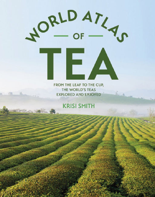 The World Atlas of Tea: From the Leaf to the Cup, the World's Teas Explored and Enjoyed by Krisi Smith