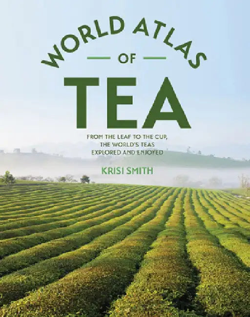 The World Atlas of Tea: From the Leaf to the Cup, the World's Teas Explored and Enjoyed by Krisi Smith