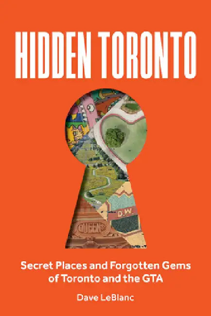 Hidden Toronto: Secret Places and Forgotten Gems of Toronto and the GTA by Dave LeBlanc