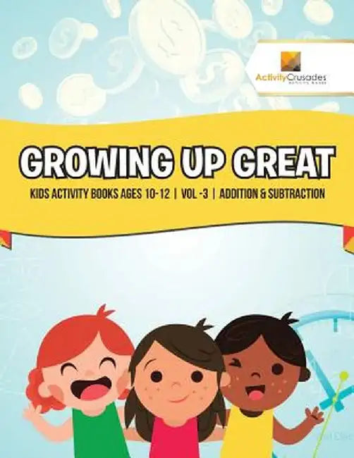 Growing Up Great: Kids Activity Books Ages 10-12 Vol -3 Addition & Subtraction by Activity Crusades