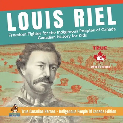 Louis Riel - Freedom Fighter for the Indigenous Peoples of Canada - Canadian History for Kids - True Canadian Heroes - Indigenous People Of Canada Edi by Professor Beaver