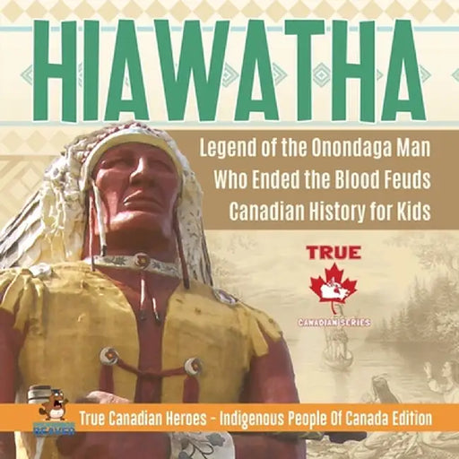 Hiawatha - Legend of the Onondaga Man Who Ended the Blood Feuds - Canadian History for Kids - True Canadian Heroes - Indigenous People Of Canada Editi by Professor Beaver