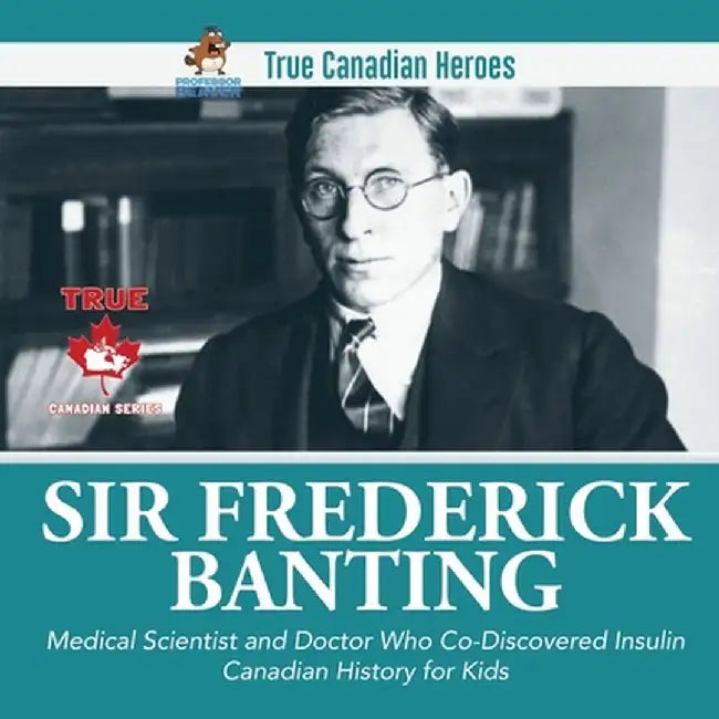 Sir Frederick Banting - Medical Scientist and Doctor Who Co-Discovered Insulin Canadian History for Kids True Canadian Heroes by Professor Beaver