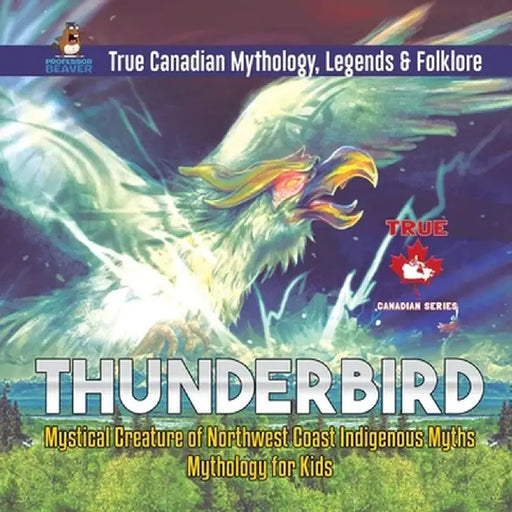 Thunderbird - Mystical Creature of Northwest Coast Indigenous Myths - Mythology for Kids - True Canadian Mythology, Legends & Folklore by Professor Beaver