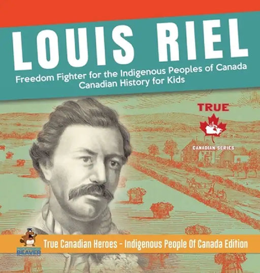 Louis Riel - Freedom Fighter for the Indigenous Peoples of Canada - Canadian History for Kids - True Canadian Heroes - Indigenous People Of Canada Edi by Professor Beaver