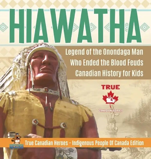 Hiawatha - Legend of the Onondaga Man Who Ended the Blood Feuds - Canadian History for Kids - True Canadian Heroes - Indigenous People Of Canada Editi by Professor Beaver