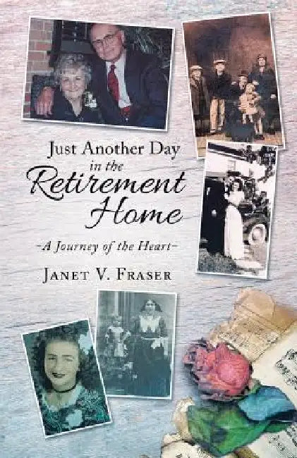 Just Another Day in the Retirement Home: A Journey of the Heart by Janet V. Fraser