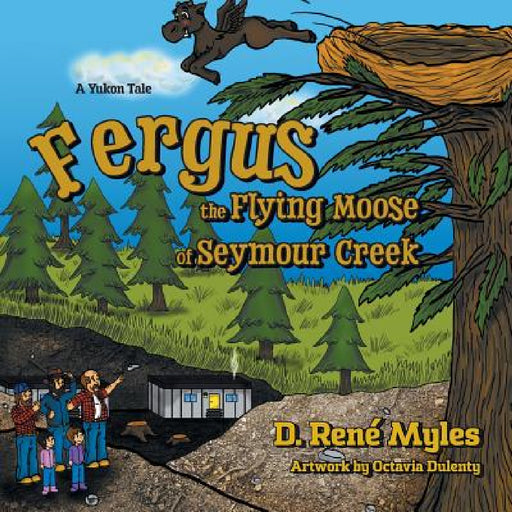 Fergus the Flying Moose of Seymour Creek: A Yukon Tale by D. René Myles