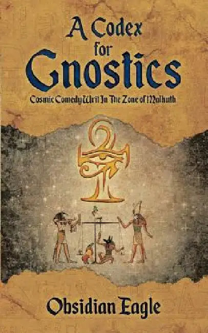 A Codex For Gnostics: Cosmic Comedy Writ In The Zone of Malkuth by Obsidian Eagle