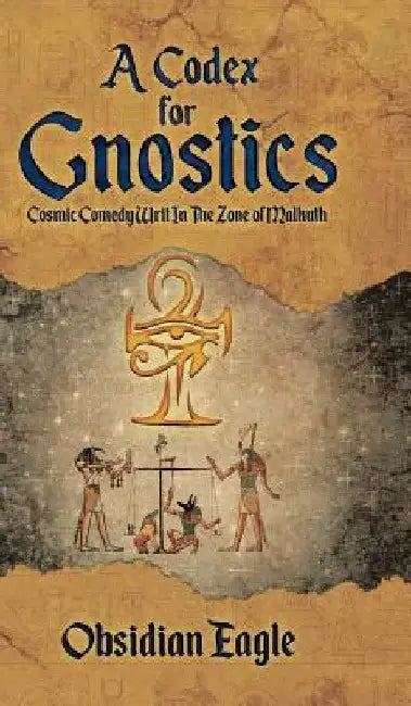 A Codex For Gnostics: Cosmic Comedy Writ In The Zone of Malkuth by Obsidian Eagle