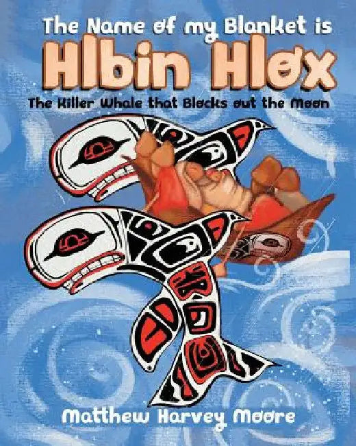 The Name of my Blanket is Hlbin Hlox: The Killer Whale that Blocks out the Moon by Matthew Harvey Moore