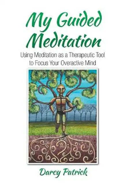 My Guided Meditation: Using Meditation as a Therapeutic Tool to Focus Your Overactive Mind by Darcy Patrick
