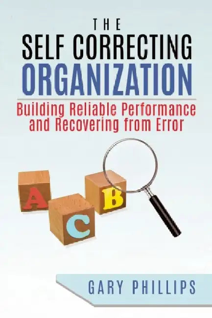 The Self Correcting Organization: Building Reliable Performance and Recovering from Error by Gary Phillips