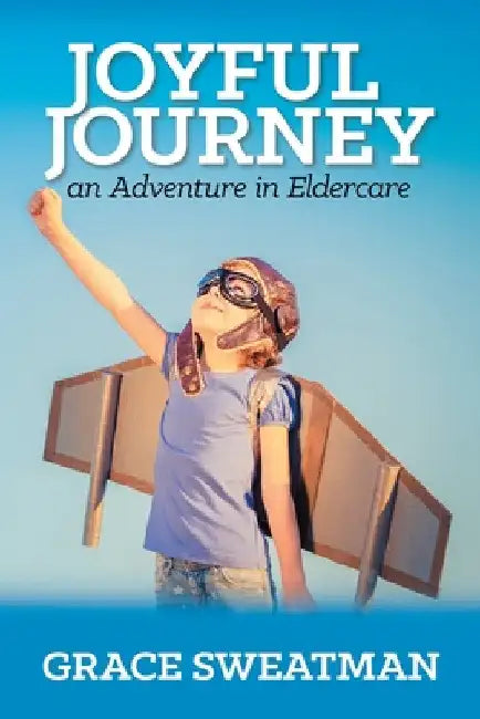 Joyful Journey: An Adventure in Eldercare by Grace Sweatman
