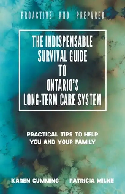 The Indispensable Survival Guide to Ontario's Long-Term Care System: Practical tips to help you and your family be proactive and prepared by Karen Cumming