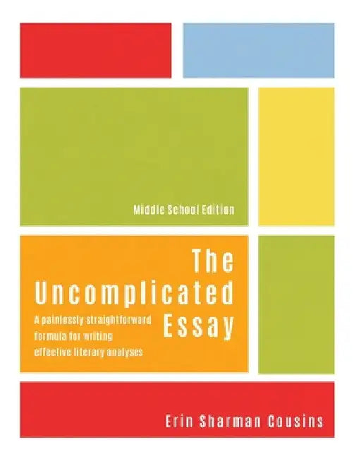 The Uncomplicated Essay: A Painlessly Straightforward Formula for Writing Effective Literary Analyses (Middle School Edition) by Erin Cousins