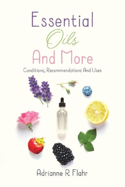 Essential Oils And More: Conditions, Recommendations And Uses by Adrianne R. Flahr