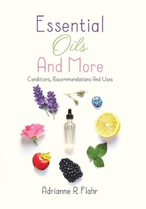 Essential Oils And More: Conditions, Recommendations And Uses by Adrianne R. Flahr