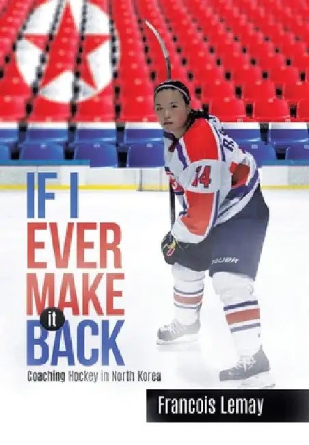 If I Ever Make it Back: Coaching Hockey in North Korea by Francois Lemay