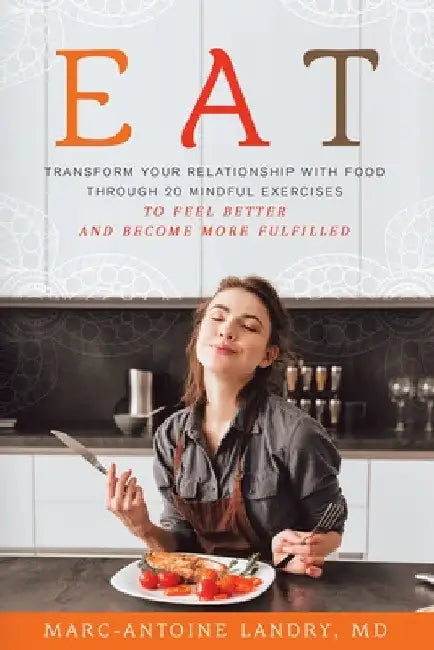 Eat: Transform Your Relationship with Food Through 20 Mindful Exercises to Feel Better and Become More Fulfilled by Marc-Antoine Landry