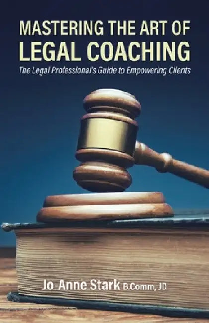 Mastering the Art of Legal Coaching: The Legal Professional's Guide to Empowering Clients by Jo-Anne Stark
