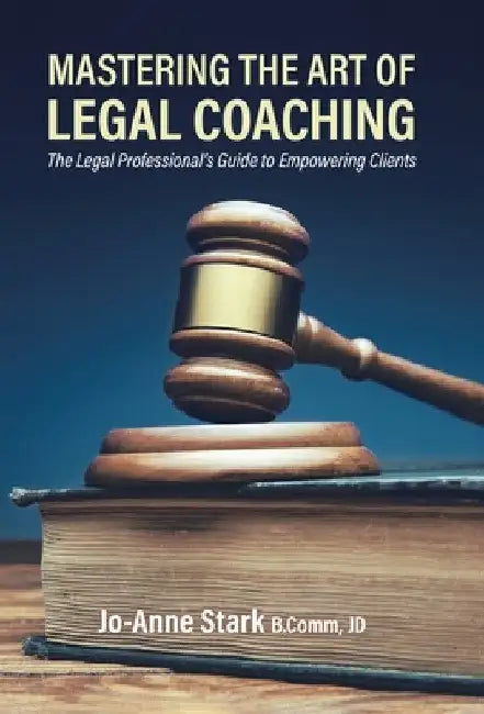 Mastering the Art of Legal Coaching: The Legal Professional's Guide to Empowering Clients by Jo-Anne Stark