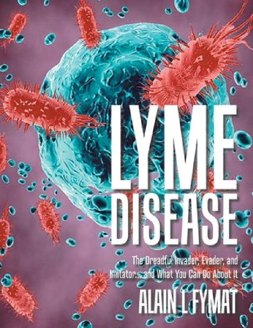 Lyme Disease: The Dreadful Invader, Evader, and Imitator... and What You Can Do About It by Alain L. Fymat