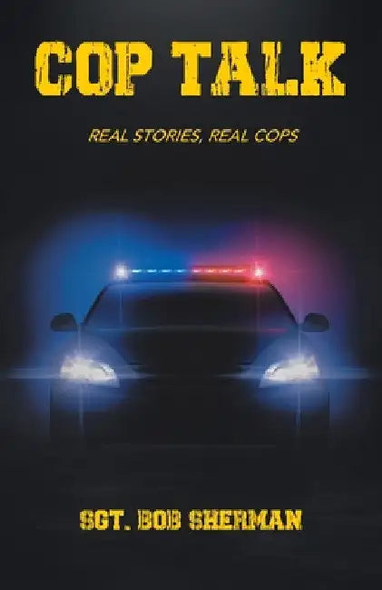 Cop Talk: Real Stories, Real Cops by Sgt Bob Sherman