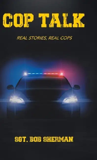 Cop Talk: Real Stories, Real Cops by Sgt Bob Sherman