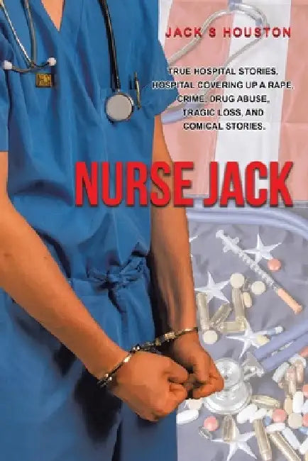 Nurse Jack: True Hospital Stories, Hospital Covering up a Rape, Crime, Drug Abuse, Tragic Loss, and Comical Stories by Jack S. Houston