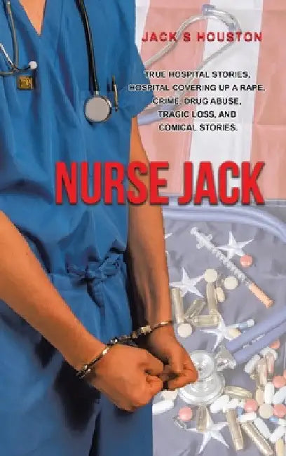 Nurse Jack: True Hospital Stories, Hospital Covering up a Rape, Crime, Drug Abuse, Tragic Loss, and Comical Stories by Jack S. Houston
