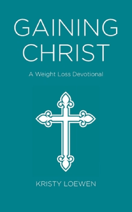 Gaining Christ: A Weight Loss Devotional by Kristy Loewen