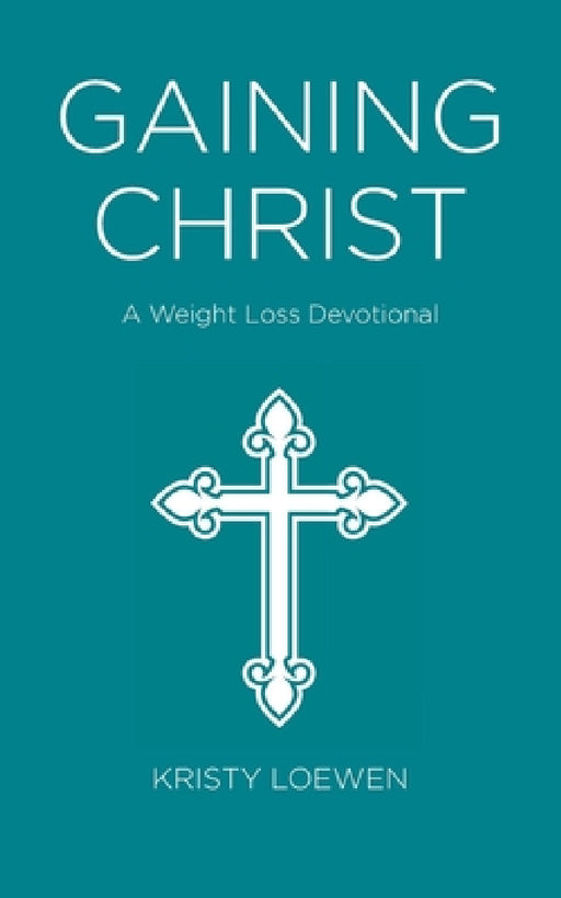 Gaining Christ: A Weight Loss Devotional by Kristy Loewen