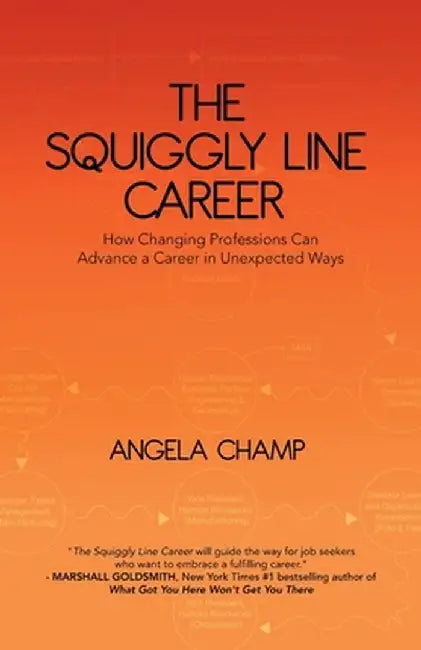 The Squiggly Line Career: How Changing Professions Can Advance a Career in Unexpected Ways by Angela Champ