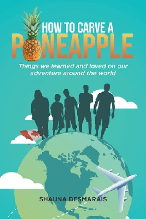 How to Carve a Pineapple: Things We Learned and Loved on Our Adventure Around the World by Shauna Desmarais, Danica Ann