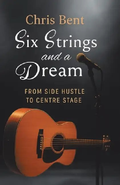 Six Strings and a Dream: From Side Hustle to Centre Stage by Chris Bent