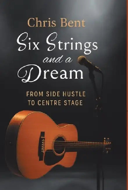 Six Strings and a Dream: From Side Hustle to Centre Stage by Chris Bent