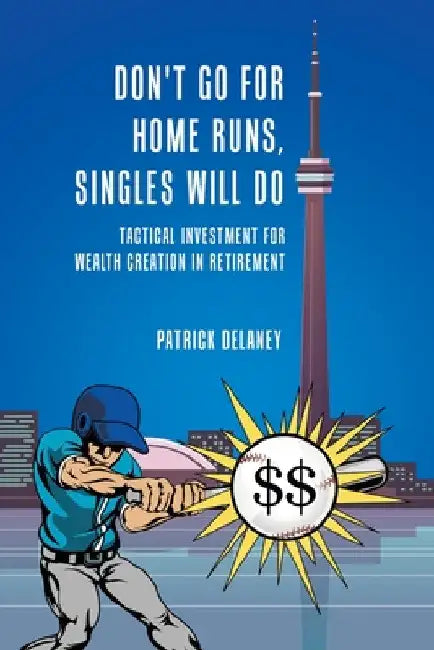 Don't Go for Home Runs, Singles Will Do: Tactical Investment for wealth creation in retirement by Patrick Delaney