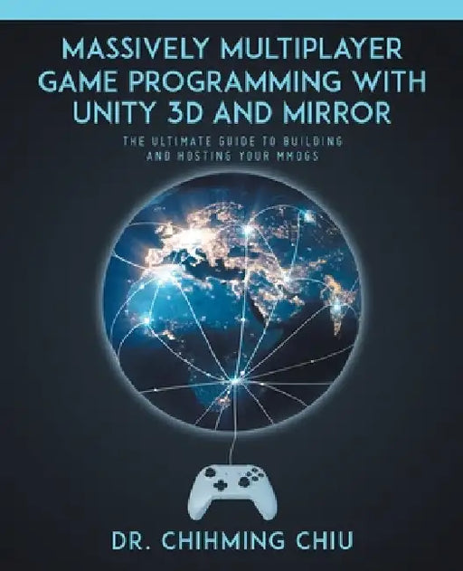 Massively Multiplayer Game Programming With Unity 3d and Mirror: The Ultimate Guide to Building and Hosting Your MMOGS by Chihming Chiu
